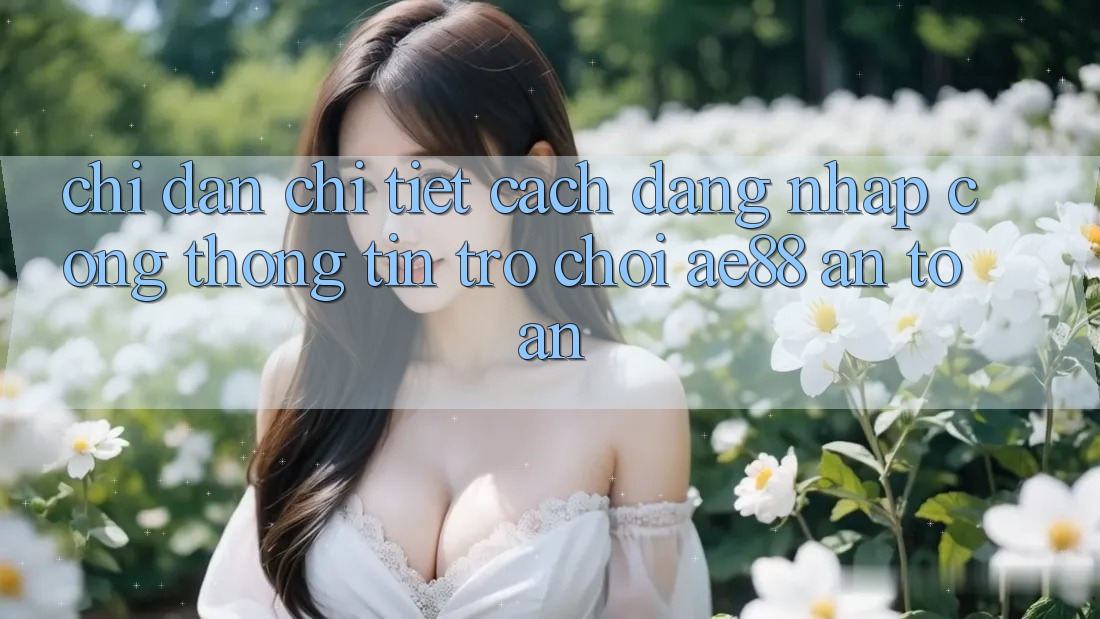Chỉ dẫn Chi Tiết Cách Đăng Nhập Cổng thông tin Trò chơi AE88 An Toàn Chỉ dẫn Chi Tiết Cách Đăng Nhập Cổng thông tin Trò chơi AE88 An Toàn