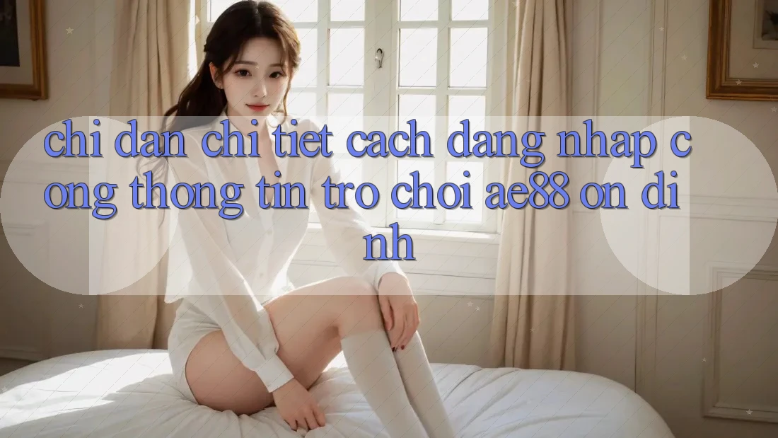 Chỉ dẫn Chi Tiết Cách Đăng Nhập Cổng thông tin Trò chơi AE88 Ổn định