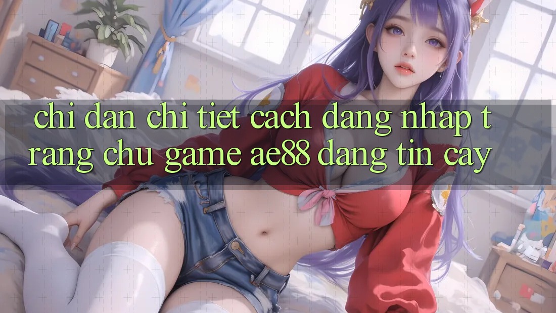 Chỉ dẫn Chi Tiết Cách Đăng Nhập Trang chủ Game AE88 Đáng tin cậy