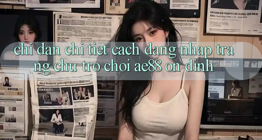 Chỉ dẫn Chi Tiết Cách Đăng Nhập Trang chủ Trò chơi AE88 Ổn định Chỉ dẫn Chi Tiết Cách Đăng Nhập Trang chủ Trò chơi AE88 Ổn định
