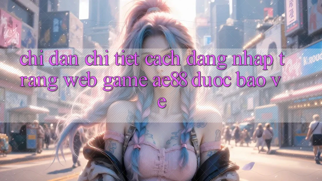 Chỉ dẫn Chi Tiết Cách Đăng nhập Trang web Game AE88 Được bảo vệ