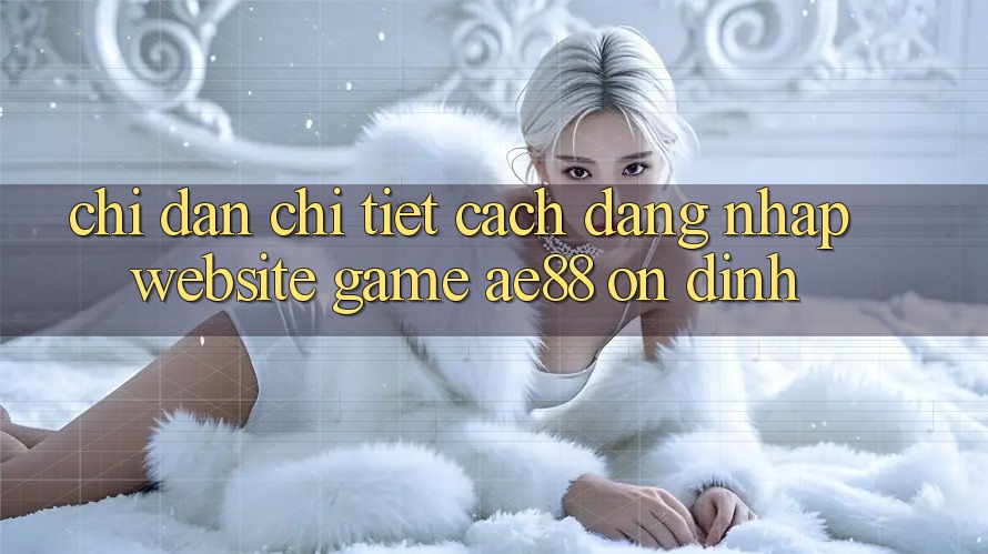 Chỉ dẫn Chi Tiết Cách Đăng Nhập Website Game AE88 Ổn định