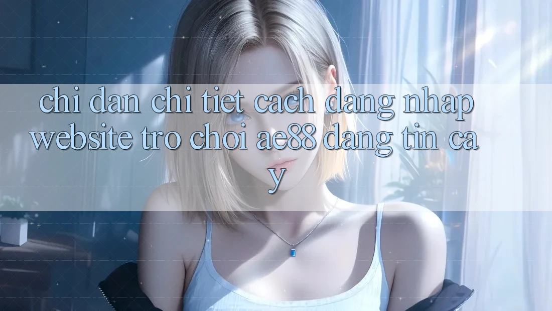 Chỉ dẫn Chi Tiết Cách Đăng Nhập Website Trò chơi AE88 Đáng tin cậy