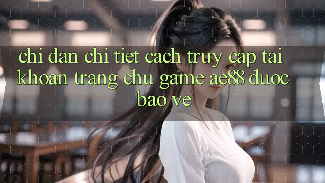 Chỉ dẫn Chi Tiết Cách Truy cập tài khoản Trang chủ Game AE88 Được bảo vệ Chỉ dẫn Chi Tiết Cách Truy cập tài khoản Trang chủ Game AE88 Được bảo vệ