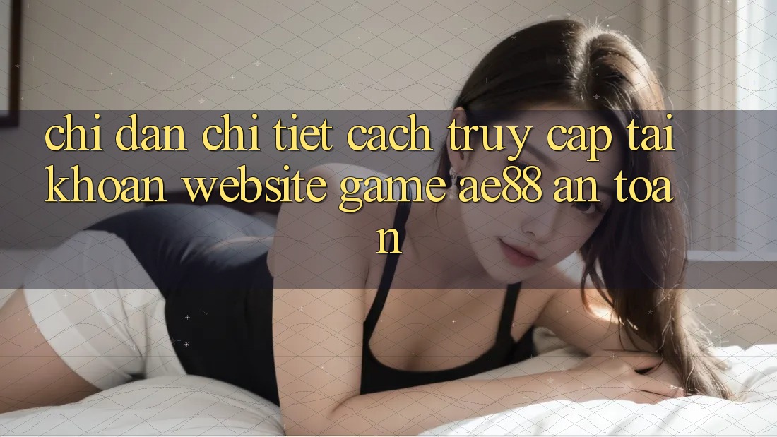 Chỉ dẫn Chi Tiết Cách Truy cập tài khoản Website Game AE88 An Toàn Chỉ dẫn Chi Tiết Cách Truy cập tài khoản Website Game AE88 An Toàn