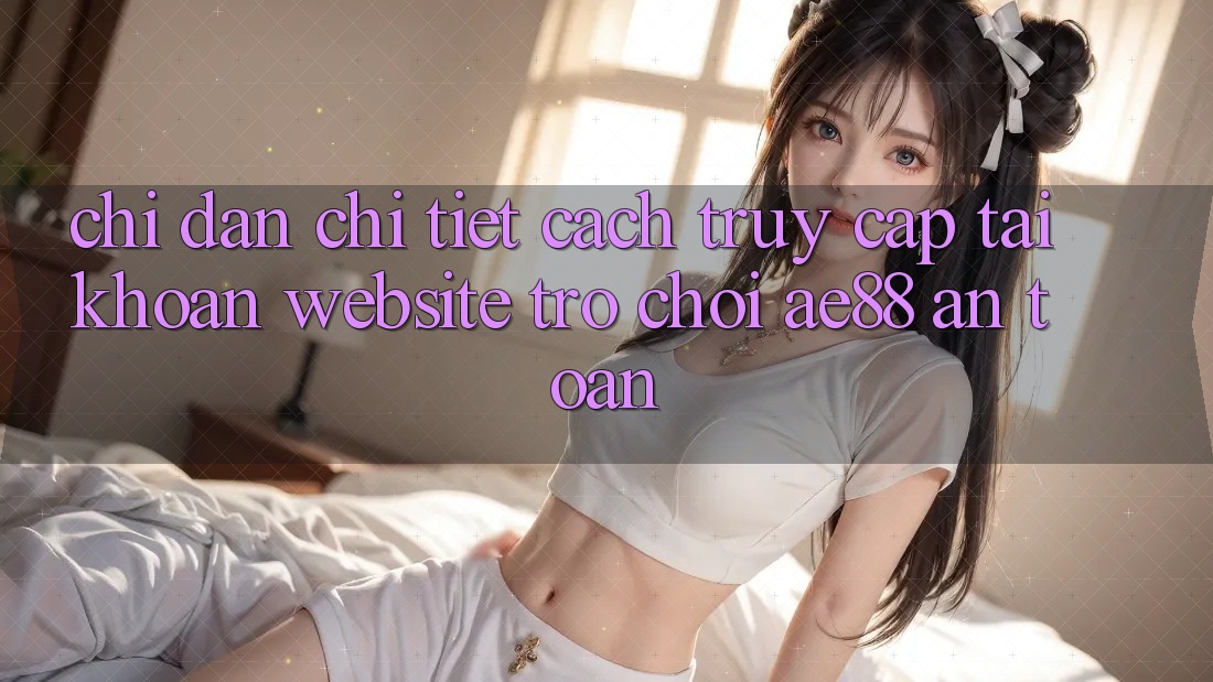 Chỉ dẫn Chi Tiết Cách Truy cập tài khoản Website Trò chơi AE88 An Toàn Chỉ dẫn Chi Tiết Cách Truy cập tài khoản Website Trò chơi AE88 An Toàn