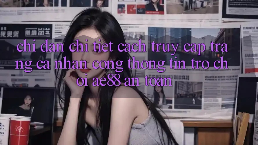 Chỉ dẫn Chi Tiết Cách Truy cập trang cá nhân Cổng thông tin Trò chơi AE88 An Toàn Chỉ dẫn Chi Tiết Cách Truy cập trang cá nhân Cổng thông tin Trò chơi AE88 An Toàn