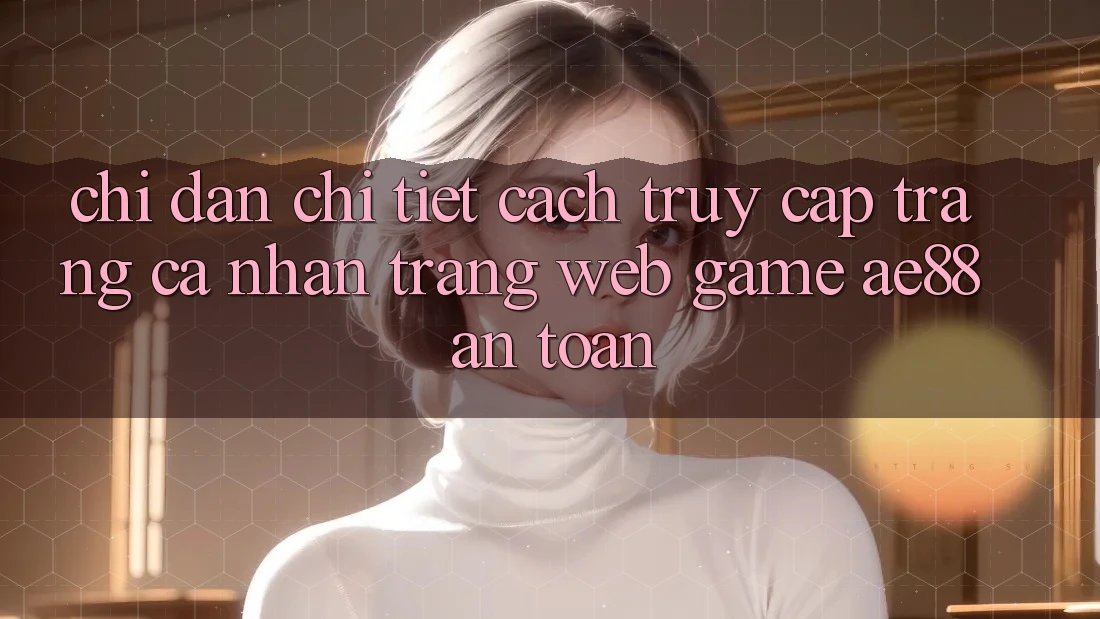 Chỉ dẫn Chi Tiết Cách Truy cập trang cá nhân Trang web Game AE88 An Toàn Chỉ dẫn Chi Tiết Cách Truy cập trang cá nhân Trang web Game AE88 An Toàn