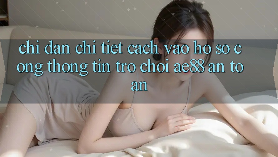 Chỉ dẫn Chi Tiết Cách Vào hồ sơ Cổng thông tin Trò chơi AE88 An Toàn Chỉ dẫn Chi Tiết Cách Vào hồ sơ Cổng thông tin Trò chơi AE88 An Toàn