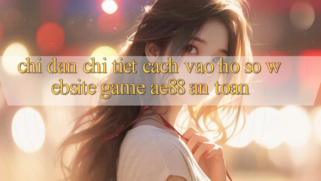 Chỉ dẫn Chi Tiết Cách Vào hồ sơ Website Game AE88 An Toàn