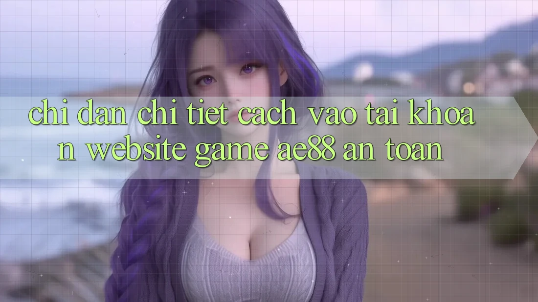 Chỉ dẫn Chi Tiết Cách Vào tài khoản Website Game AE88 An Toàn