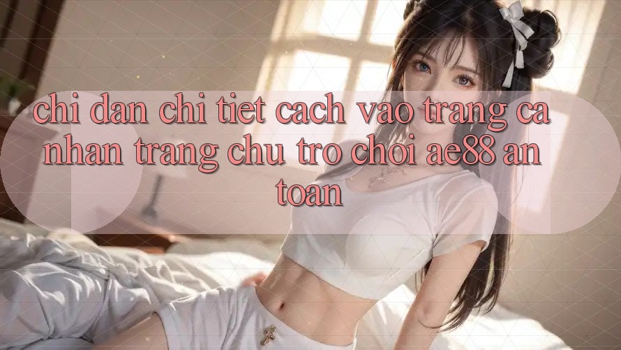 Chỉ dẫn Chi Tiết Cách Vào trang cá nhân Trang chủ Trò chơi AE88 An Toàn