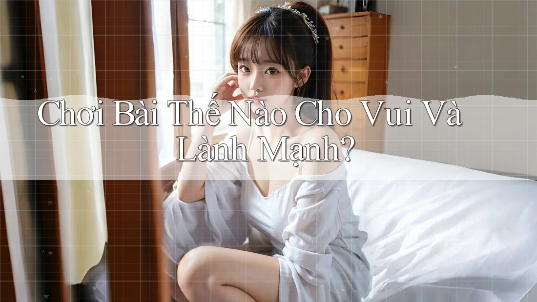 Chơi Bài Thế Nào Cho Vui Và Lành Mạnh? Chơi Bài Thế Nào Cho Vui Và Lành Mạnh?