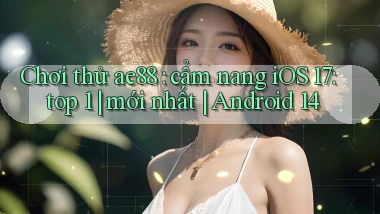 Chơi thử ae88 cẩm nang iOS 17 top 1 mới nhất Android 14