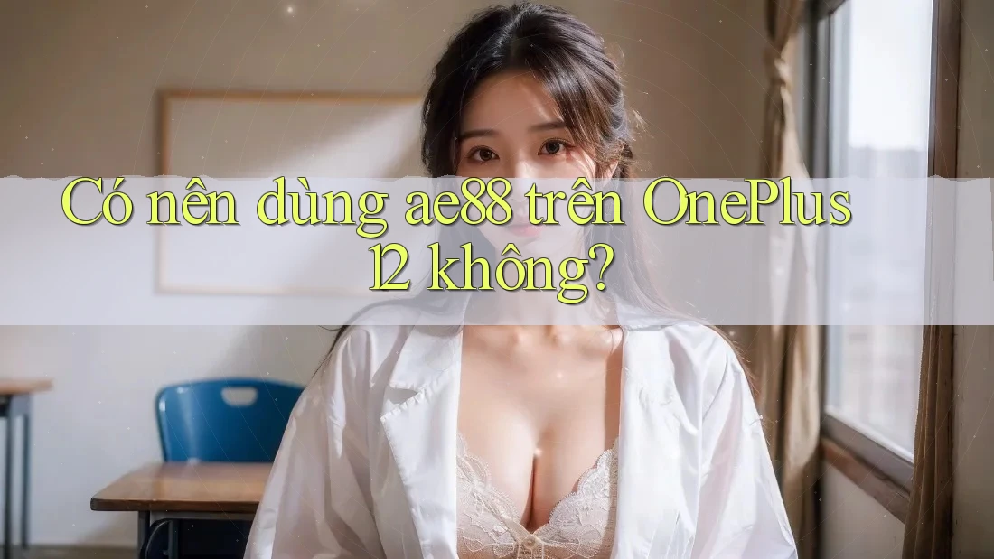 Có nên dùng ae88 trên OnePlus 12 không?