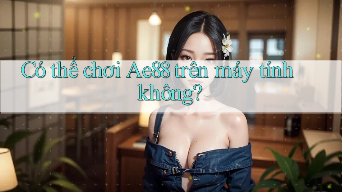 Có thể chơi Ae88 trên máy tính không? Có thể chơi Ae88 trên máy tính không?