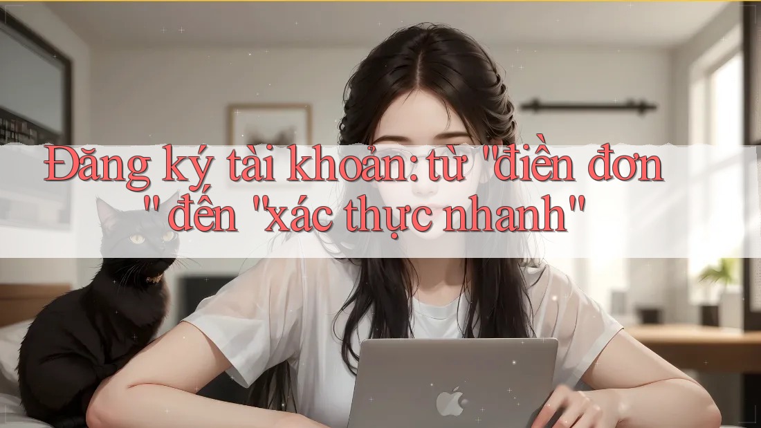 Đăng ký tài khoản: từ “điền đơn” đến “xác thực nhanh” Đăng ký tài khoản: từ “điền đơn” đến “xác thực nhanh”