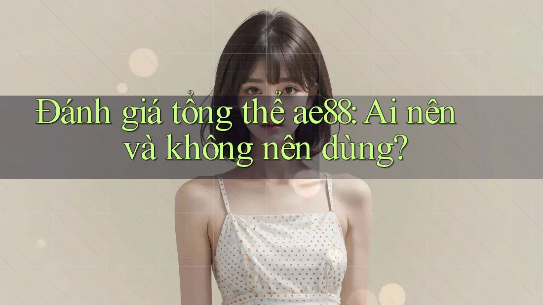Đánh giá tổng thể ae88: Ai nên và không nên dùng?