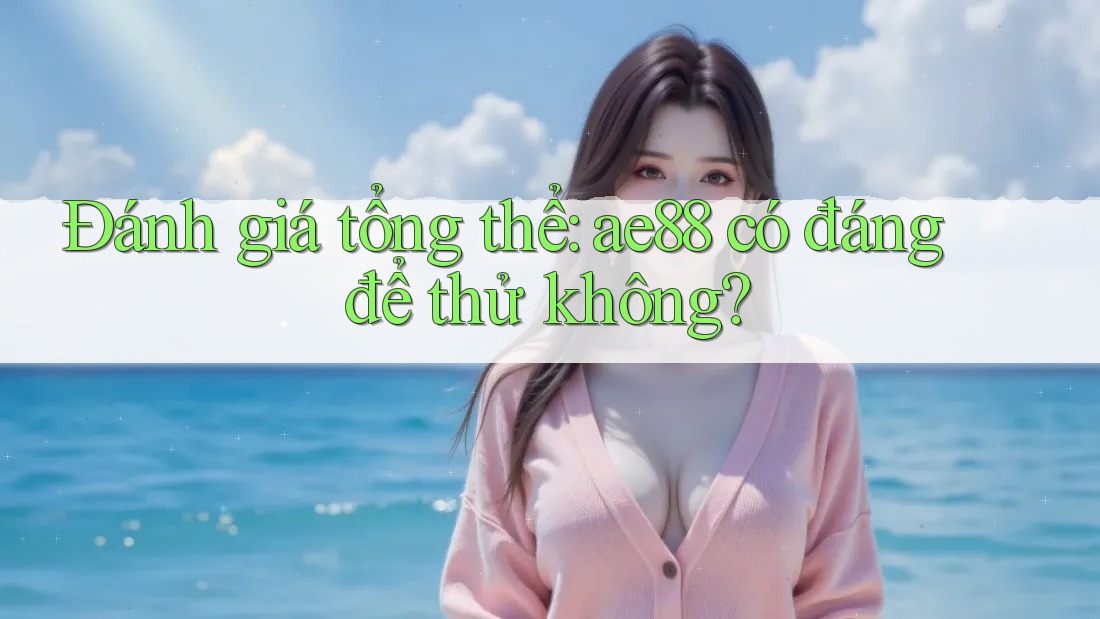 Đánh giá tổng thể: ae88 có đáng để thử không? Đánh giá tổng thể: ae88 có đáng để thử không?