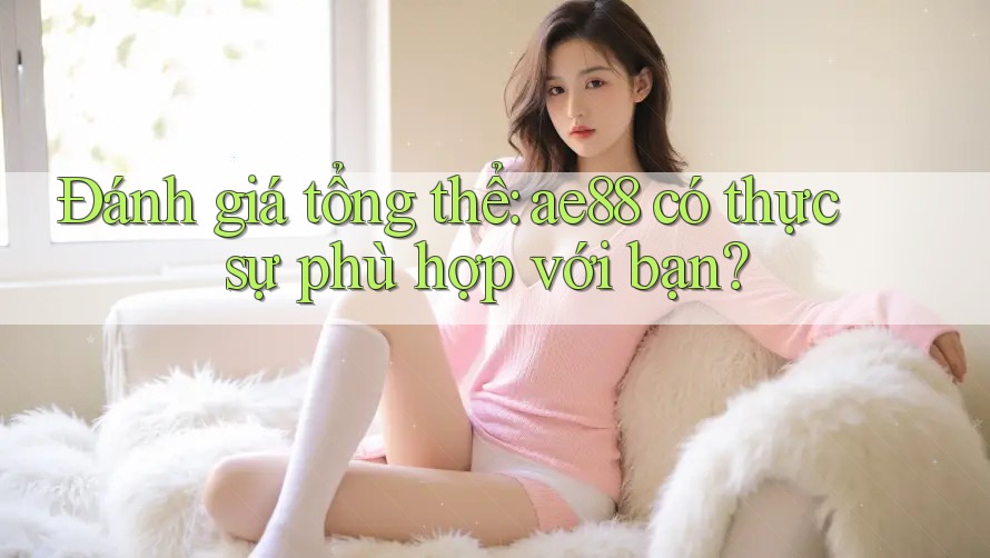 Đánh giá tổng thể: ae88 có thực sự phù hợp với bạn?