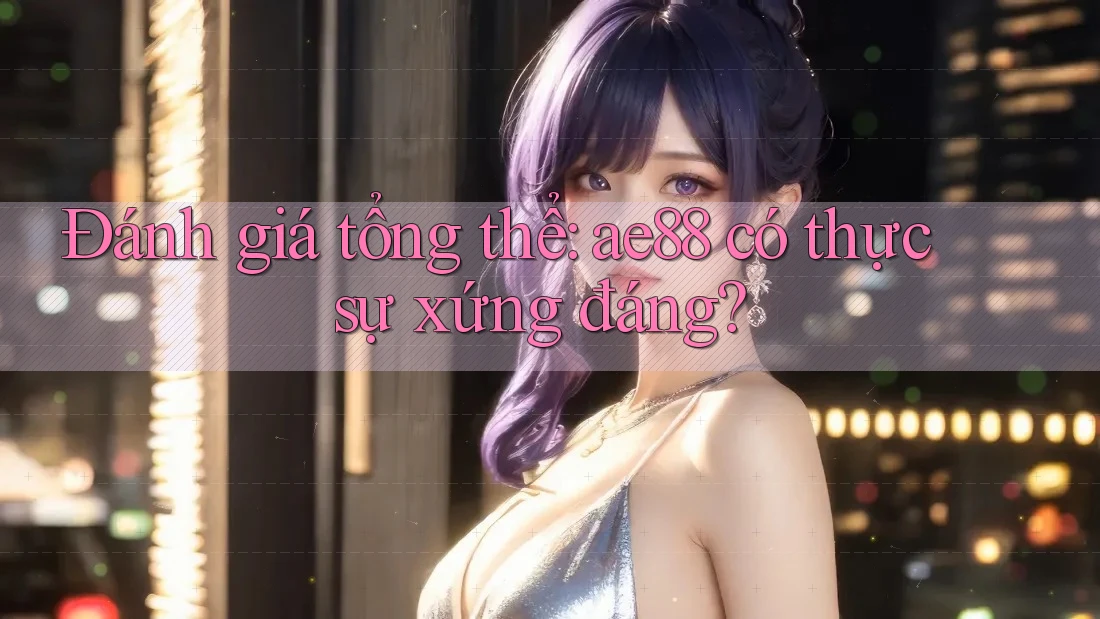 Đánh giá tổng thể: ae88 có thực sự xứng đáng? Đánh giá tổng thể: ae88 có thực sự xứng đáng?