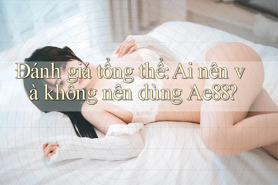 Đánh giá tổng thể: Ai nên và không nên dùng Ae88?