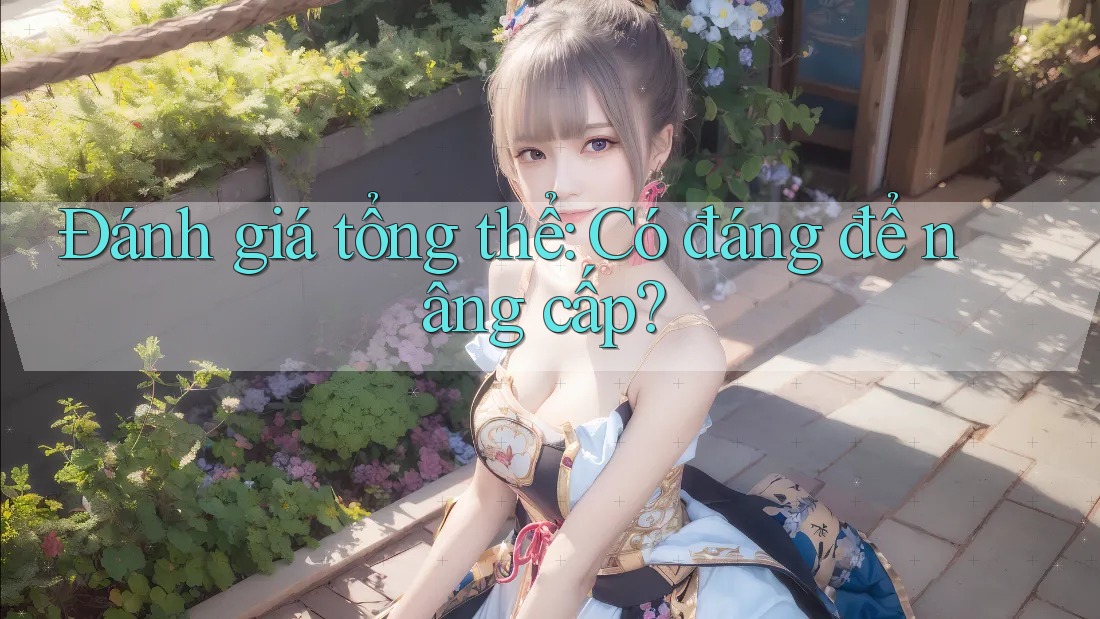 Đánh giá tổng thể: Có đáng để nâng cấp? Đánh giá tổng thể: Có đáng để nâng cấp?