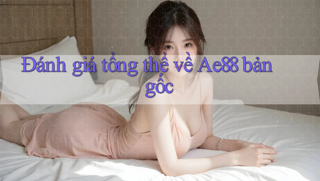 Đánh giá tổng thể về Ae88 bản gốc