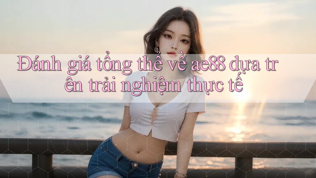 Đánh giá tổng thể về ae88 dựa trên trải nghiệm thực tế Đánh giá tổng thể về ae88 dựa trên trải nghiệm thực tế