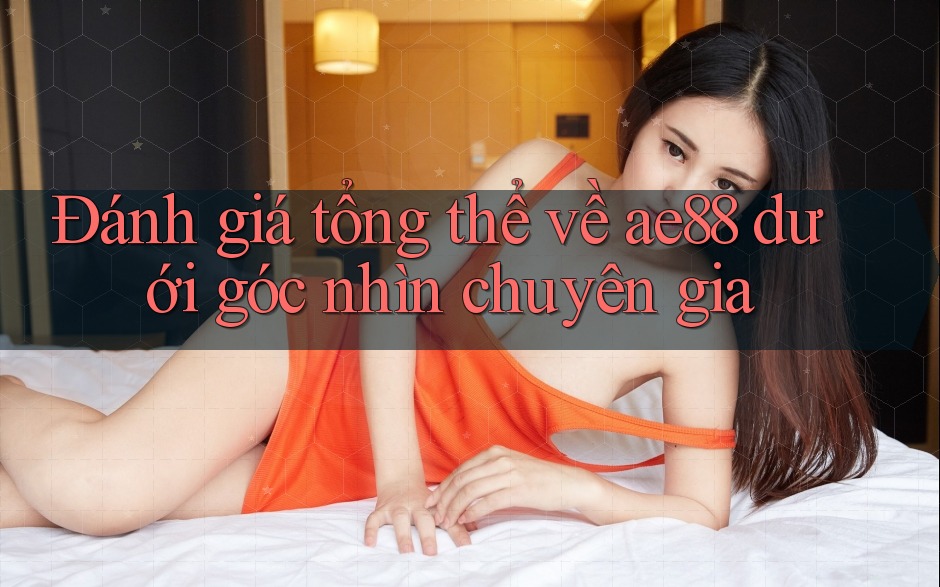 Đánh giá tổng thể về ae88 dưới góc nhìn chuyên gia