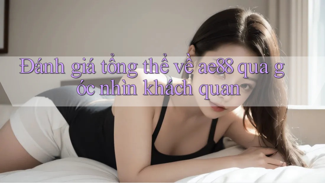 Đánh giá tổng thể về ae88 qua góc nhìn khách quan Đánh giá tổng thể về ae88 qua góc nhìn khách quan