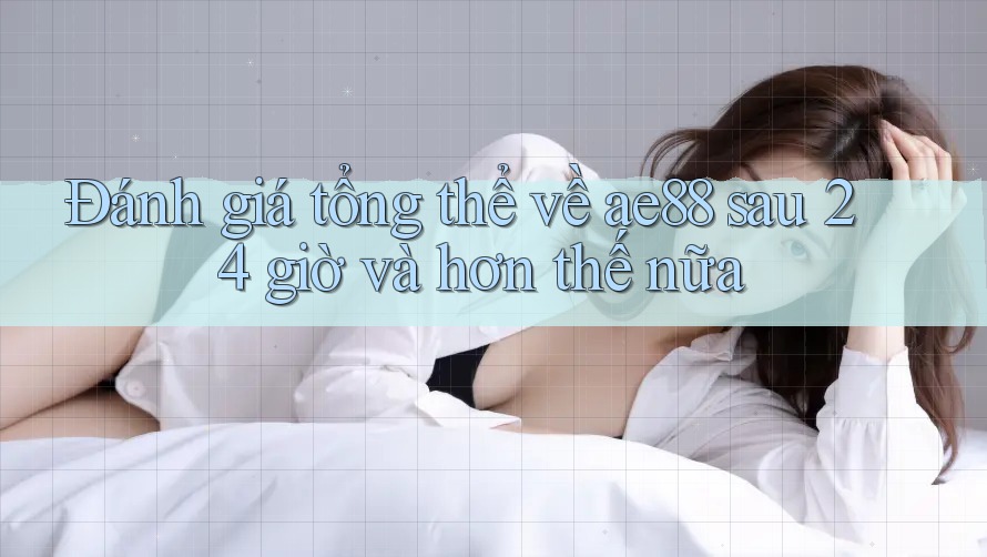 Đánh giá tổng thể về ae88 sau 24 giờ và hơn thế nữa Đánh giá tổng thể về ae88 sau 24 giờ và hơn thế nữa