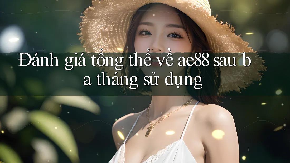 Đánh giá tổng thể về ae88 sau ba tháng sử dụng Đánh giá tổng thể về ae88 sau ba tháng sử dụng
