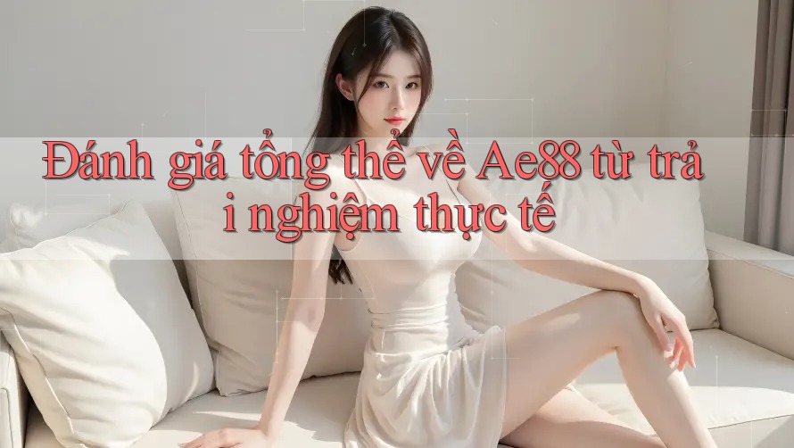 Đánh giá tổng thể về Ae88 từ trải nghiệm thực tế Đánh giá tổng thể về Ae88 từ trải nghiệm thực tế
