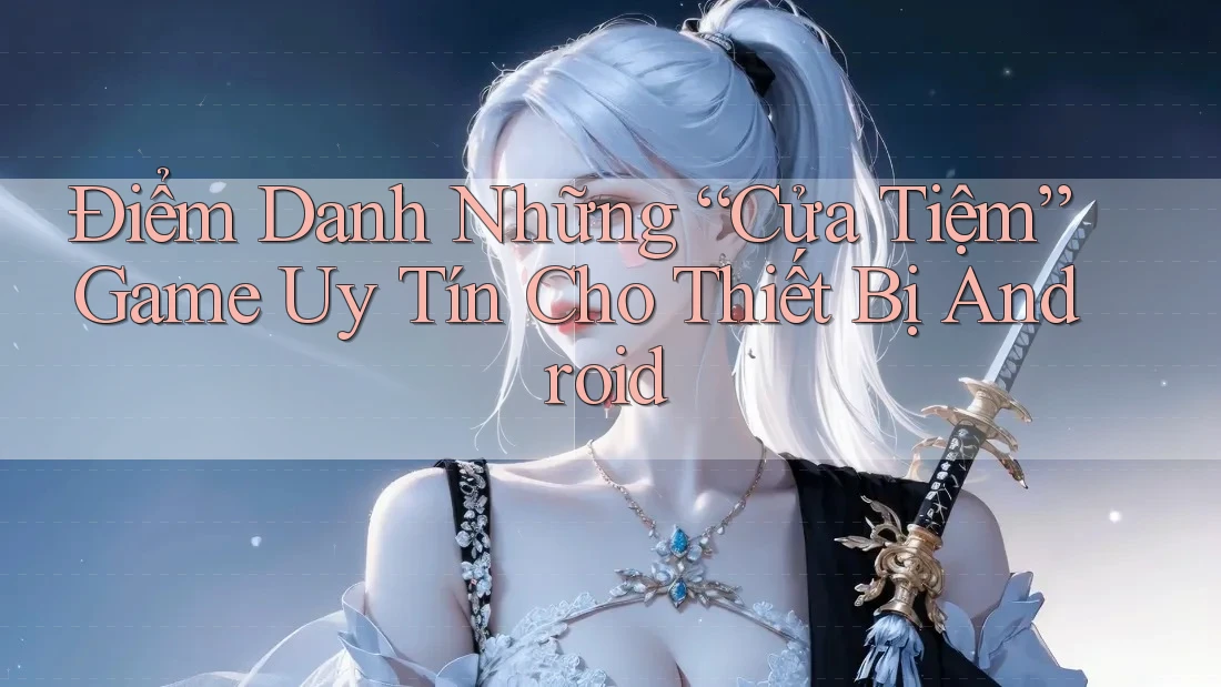 Điểm Danh Những “Cửa Tiệm” Game Uy Tín Cho Thiết Bị Android Điểm Danh Những “Cửa Tiệm” Game Uy Tín Cho Thiết Bị Android