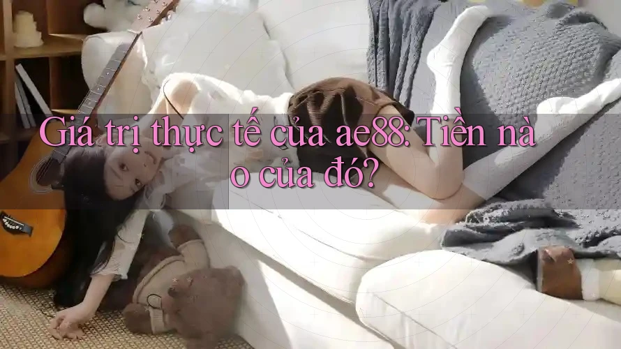 Giá trị thực tế của ae88: Tiền nào của đó?