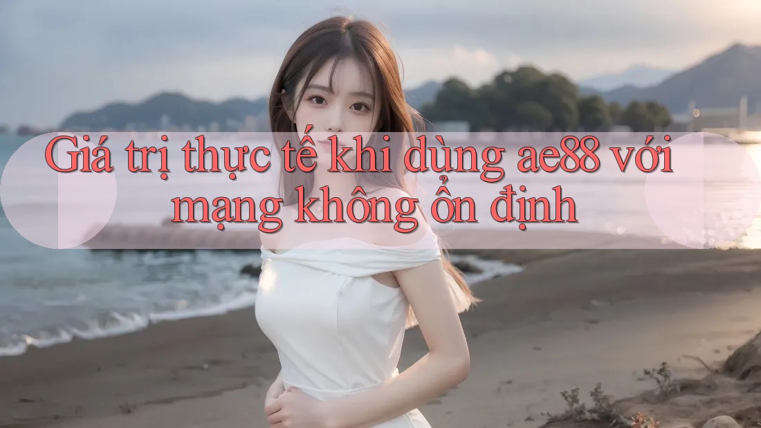 Giá trị thực tế khi dùng ae88 với mạng không ổn định Giá trị thực tế khi dùng ae88 với mạng không ổn định