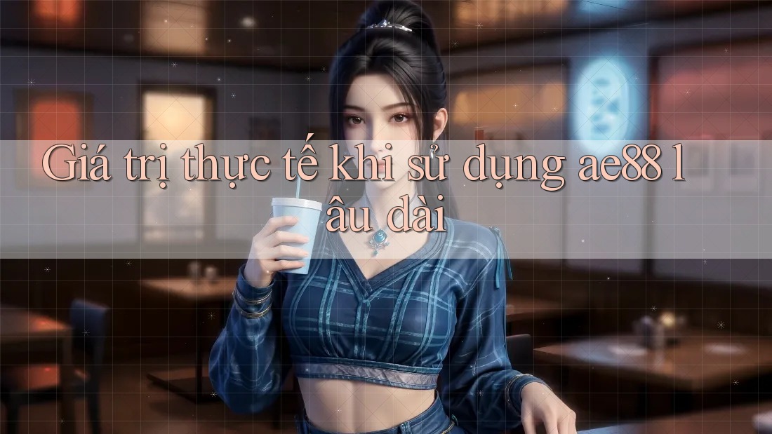 Giá trị thực tế khi sử dụng ae88 lâu dài Giá trị thực tế khi sử dụng ae88 lâu dài