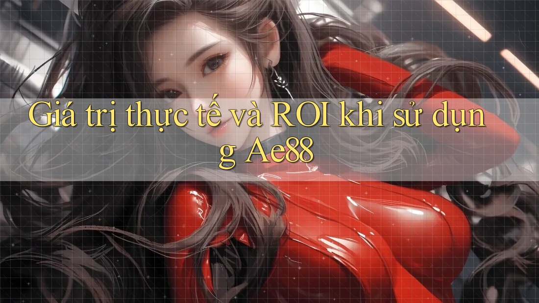 Giá trị thực tế và ROI khi sử dụng Ae88