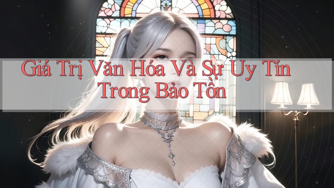 Giá Trị Văn Hóa Và Sự Uy Tín Trong Bảo Tồn