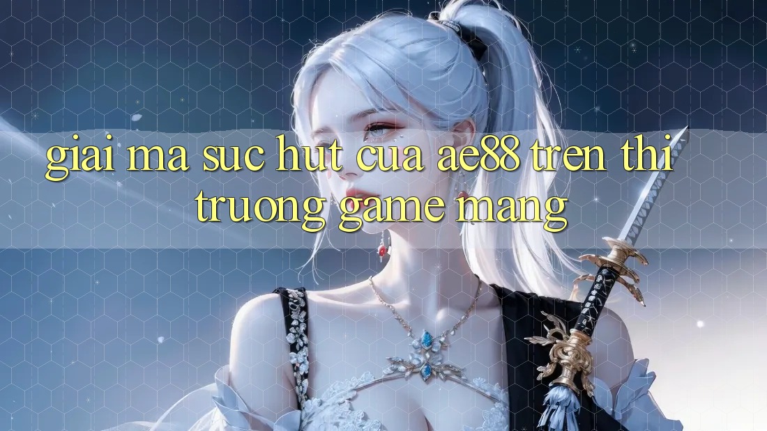 Giải Mã Sức Hút Của AE88 Trên Thị Trường Game mạng Giải Mã Sức Hút Của AE88 Trên Thị Trường Game mạng