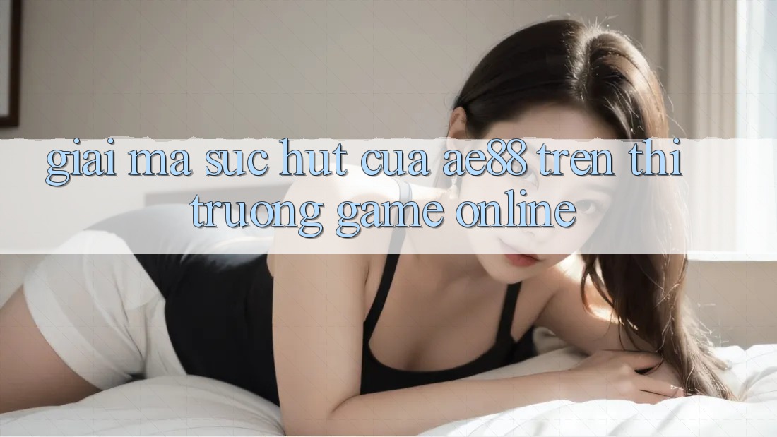 Giải Mã Sức Hút Của AE88 Trên Thị Trường Game online Giải Mã Sức Hút Của AE88 Trên Thị Trường Game online