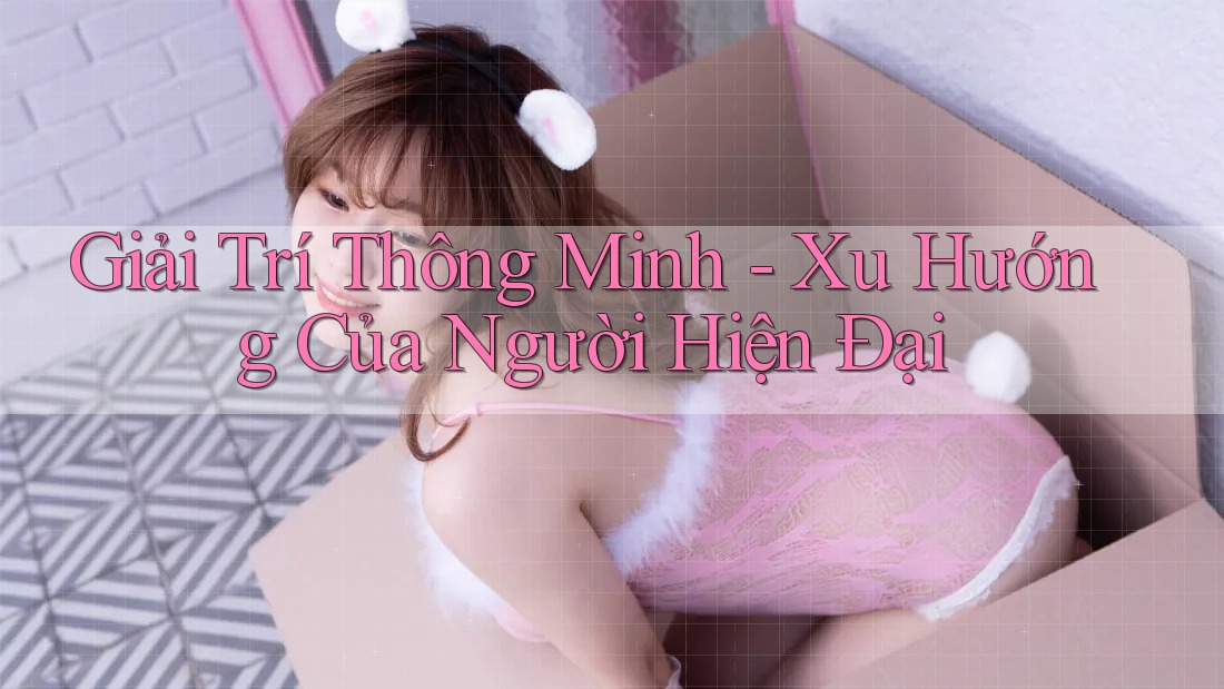 Giải Trí Thông Minh - Xu Hướng Của Người Hiện Đại Giải Trí Thông Minh - Xu Hướng Của Người Hiện Đại