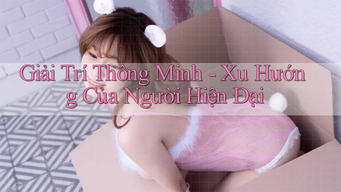 Giải Trí Thông Minh - Xu Hướng Của Người Hiện Đại Giải Trí Thông Minh - Xu Hướng Của Người Hiện Đại