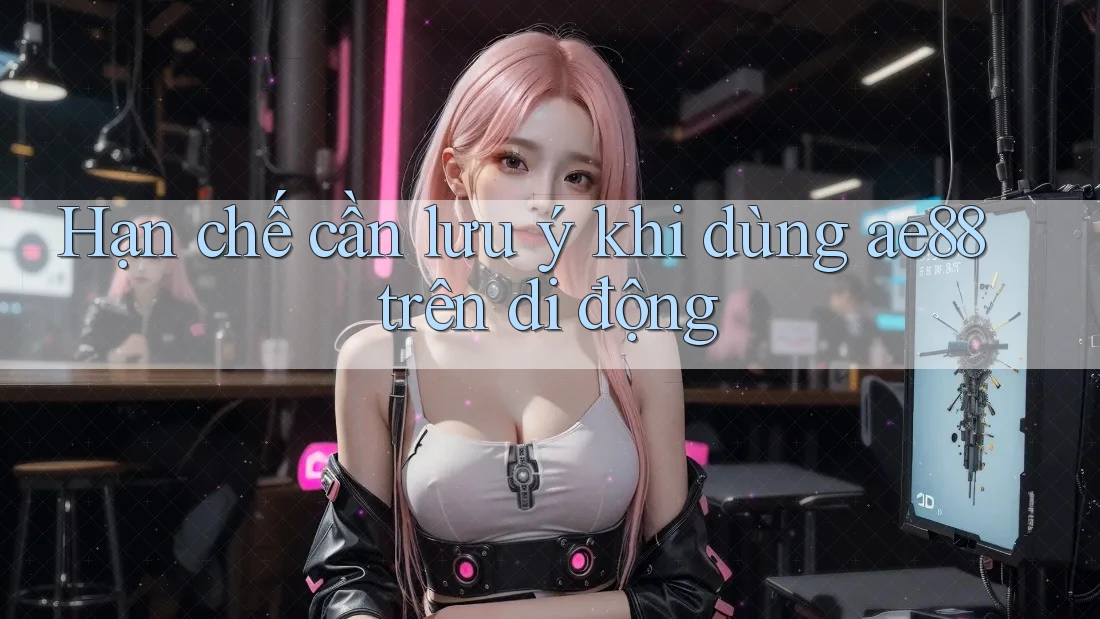 Hạn chế cần lưu ý khi dùng ae88 trên di động Hạn chế cần lưu ý khi dùng ae88 trên di động