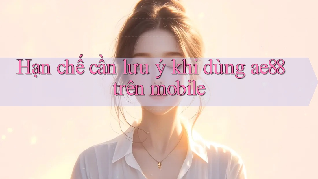 Hạn chế cần lưu ý khi dùng ae88 trên mobile Hạn chế cần lưu ý khi dùng ae88 trên mobile