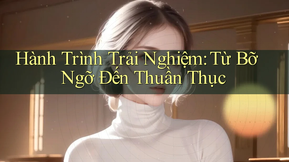Hành Trình Trải Nghiệm: Từ Bỡ Ngỡ Đến Thuần Thục Hành Trình Trải Nghiệm: Từ Bỡ Ngỡ Đến Thuần Thục