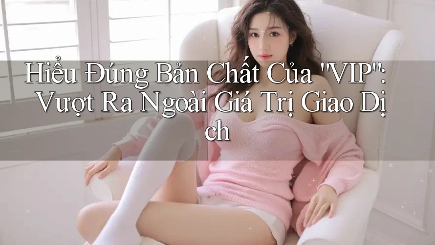 Hiểu Đúng Bản Chất Của “VIP”: Vượt Ra Ngoài Giá Trị Giao Dịch Hiểu Đúng Bản Chất Của “VIP”: Vượt Ra Ngoài Giá Trị Giao Dịch