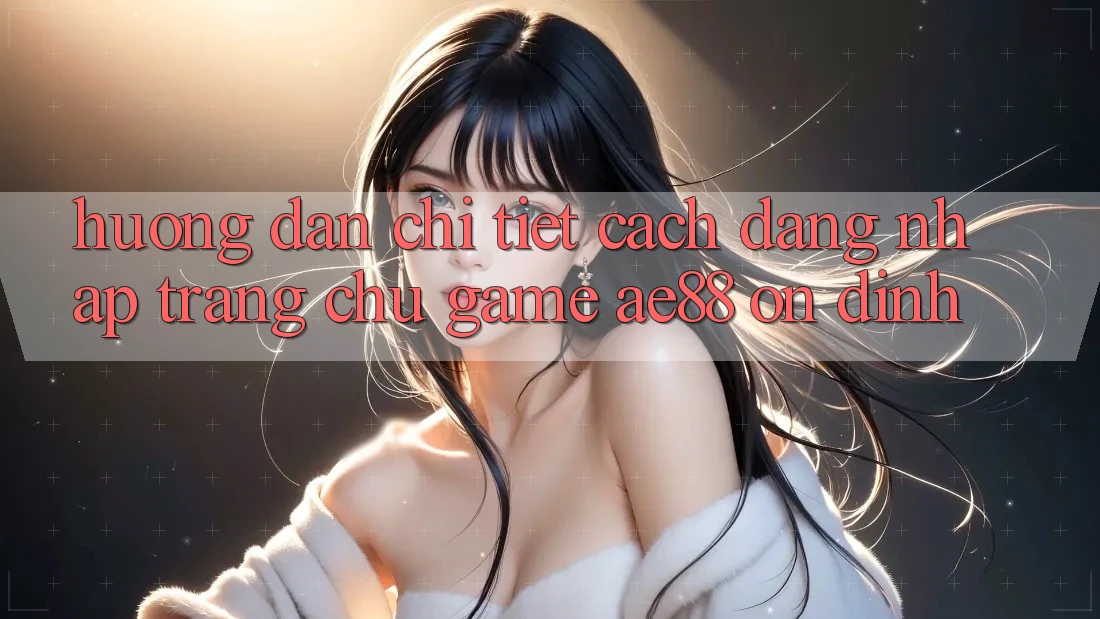 Hướng Dẫn Chi Tiết Cách Đăng Nhập Trang chủ Game AE88 Ổn định