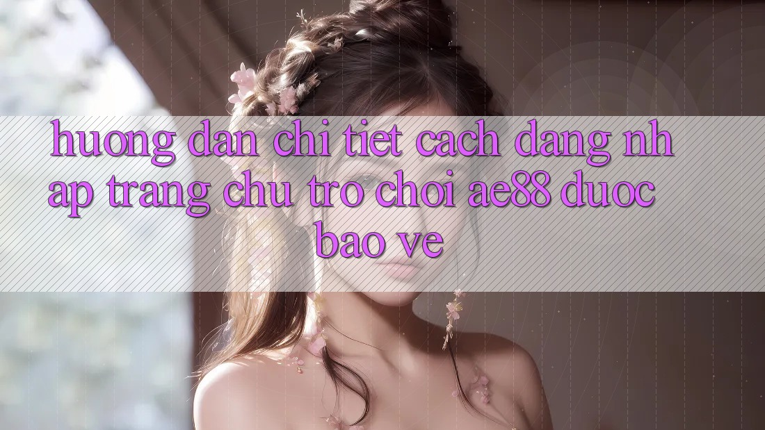 Hướng Dẫn Chi Tiết Cách Đăng Nhập Trang chủ Trò chơi AE88 Được bảo vệ Hướng Dẫn Chi Tiết Cách Đăng Nhập Trang chủ Trò chơi AE88 Được bảo vệ